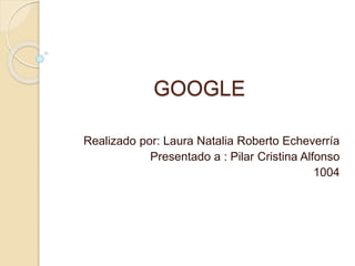 GOOGLE
Realizado por: Laura Natalia Roberto Echeverría
Presentado a : Pilar Cristina Alfonso
1004
 