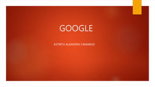 GOOGLE
ASTRITH ALEANDRA CAMARGO
 