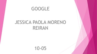 GOOGLE
JESSICA PAOLA MORENO
REIRAN
10-05
 