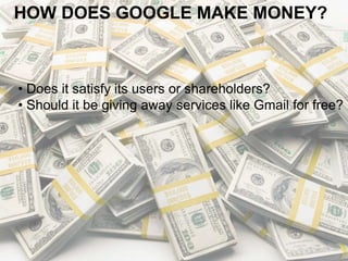 HOW DOES GOOGLE MAKE MONEY?
• Does it satisfy its users or shareholders?
• Should it be giving away services like Gmail for free?
 