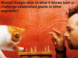 Should Google stick to what it knows best or
challenge established giants in other
segments?
 