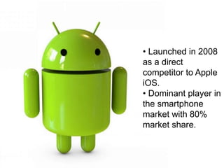 • Launched in 2008
as a direct
competitor to Apple
iOS.
• Dominant player in
the smartphone
market with 80%
market share.
 