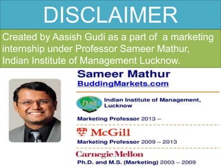 DISCLAIMER
Created by Aasish Gudi as a part of a marketing
internship under Professor Sameer Mathur,
Indian Institute of Management Lucknow.
 
