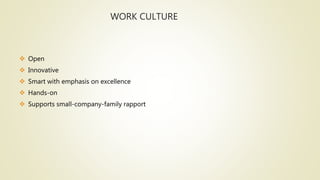 WORK CULTURE
 Open
 Innovative
 Smart with emphasis on excellence
 Hands-on
 Supports small-company-family rapport
 