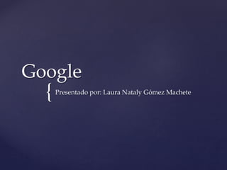 {
Google
Presentado por: Laura Nataly Gómez Machete
 
