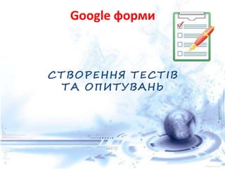 Google форми
СТВОРЕННЯ ТЕСТІВ
ТА ОПИТУВАНЬ
 