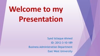 Welcome to my
Presentation
Syed Istiaque Ahmed
ID: 2012-3-10-189
Business Administration Department
East West University
 