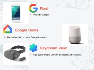 Pixel
Google Home
Daydream View
 Phone by Google.
 Hands-free help from the Google Assistant.
 High-quality mobile VR with a headset and controller.
 