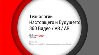 Технологии
Настоящего и Будущего:
360 Видео / VR / AR
Павел Пак
Менеджер по работе с ключевыми клиентами, Google
 