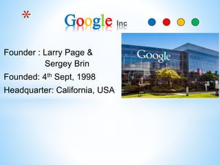 Founder : Larry Page &
Sergey Brin
Founded: 4th Sept, 1998
Headquarter: California, USA
* Google
 