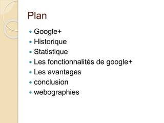 Plan
 Google+
 Historique
 Statistique
 Les fonctionnalités de google+
 Les avantages
 conclusion
 webographies
 