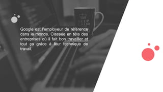 Google est l'employeur de référence
dans le monde. Classée en tête des
entreprises où il fait bon travailler et
tout ça grâce à leur technique de
travail.
 
