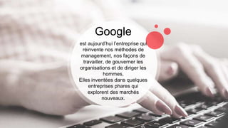 Google
est aujourd’hui l’entreprise qui
réinvente nos méthodes de
management, nos façons de
travailler, de gouverner les
organisations et de diriger les
hommes,
Elles inventées dans quelques
entreprises phares qui
explorent des marchés
nouveaux.
 