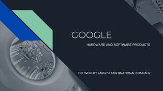 GOOGLE
THE WORLD’S LARGEST MULTINATIONAL COMPANY
HARDWARE AND SOFTWARE PRODUCTS
 