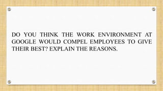 DO YOU THINK THE WORK ENVIRONMENT AT
GOOGLE WOULD COMPEL EMPLOYEES TO GIVE
THEIR BEST? EXPLAIN THE REASONS.
 