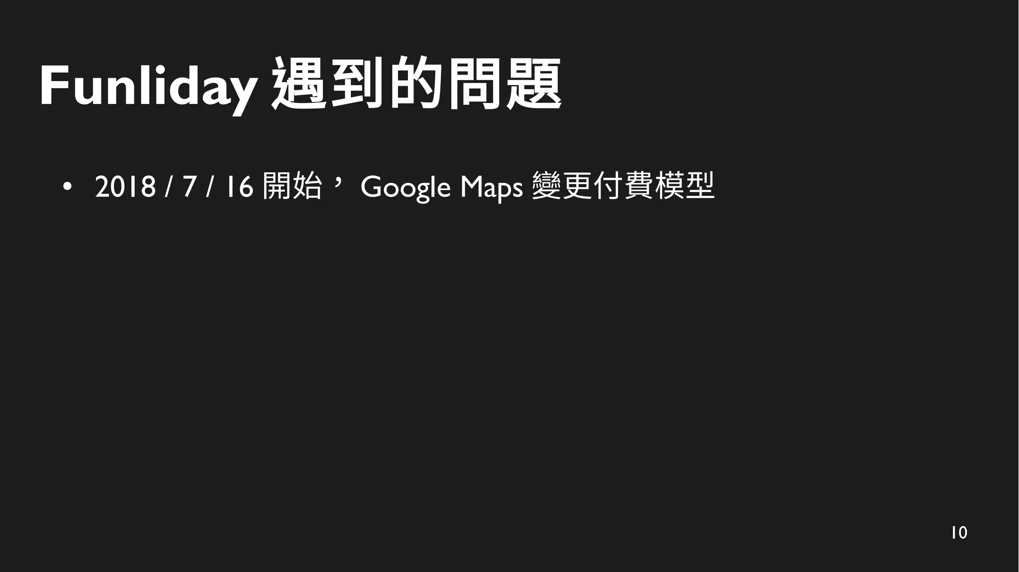10
Funliday 遇到的問題
● 2018 / 7 / 16 開始， Google Maps 變更付費模型
 