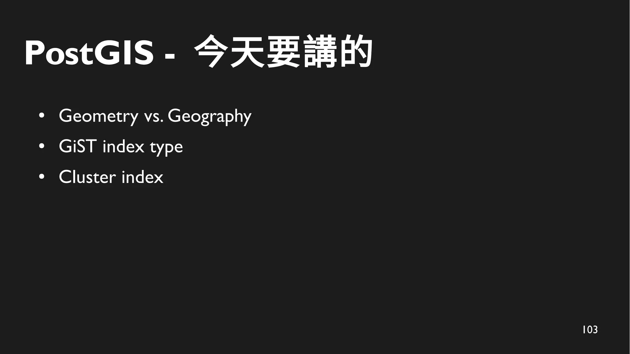 103
PostGIS - 今天要講的
● Geometry vs. Geography
● GiST index type
● Cluster index
 
