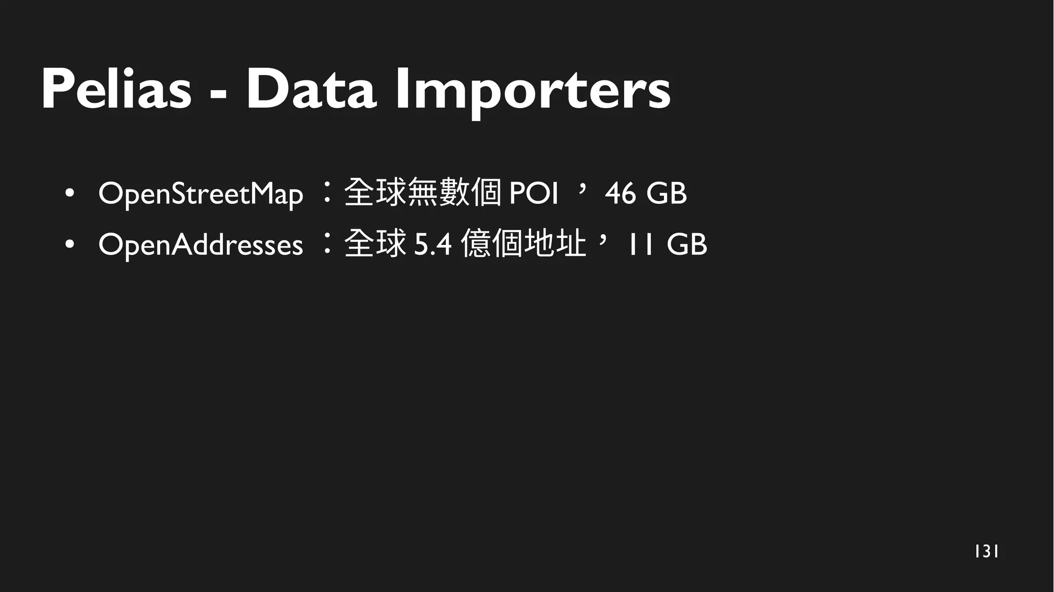 131
Pelias - Data Importers
● OpenStreetMap ：全球無數個 POI ， 46 GB
● OpenAddresses ：全球 5.4 億個地址， 11 GB
 