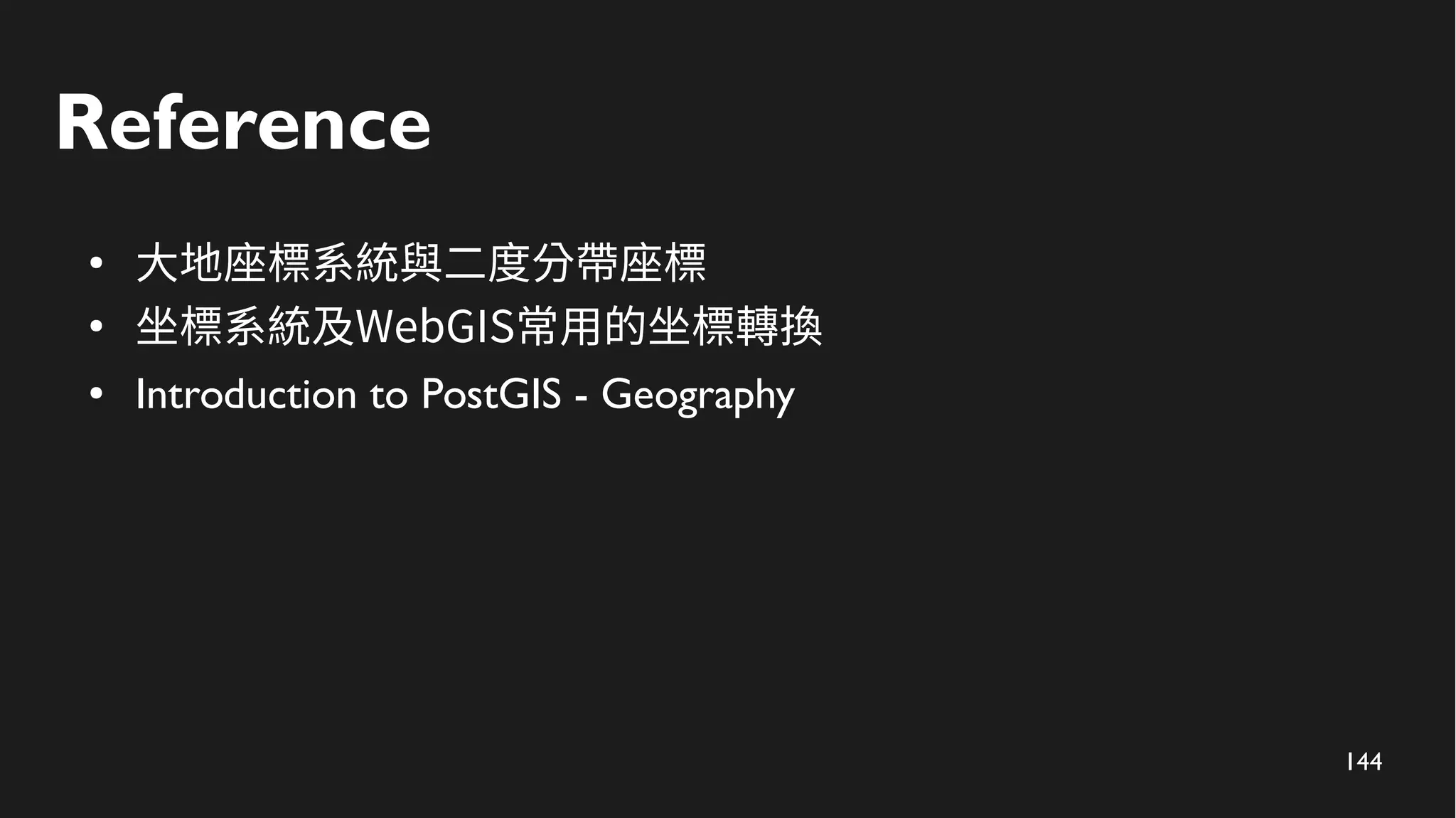 144
Reference
●
大地座標系統與二度分帶座標
●
坐標系統及WebGIS常用的坐標轉換
● Introduction to PostGIS - Geography
 