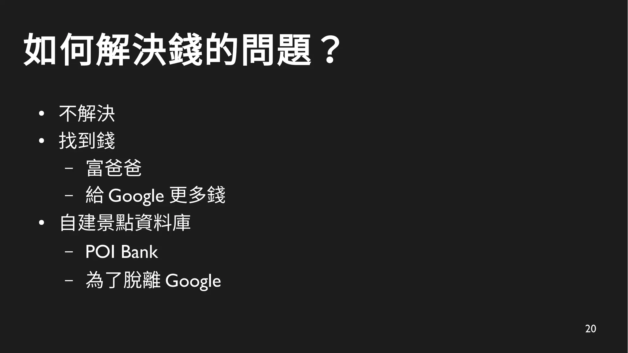 20
如何解決錢的問題？
●
不解決
●
找到錢
– 富爸爸
– 給 Google 更多錢
●
自建景點資料庫
– POI Bank
– 為了脫離 Google
 