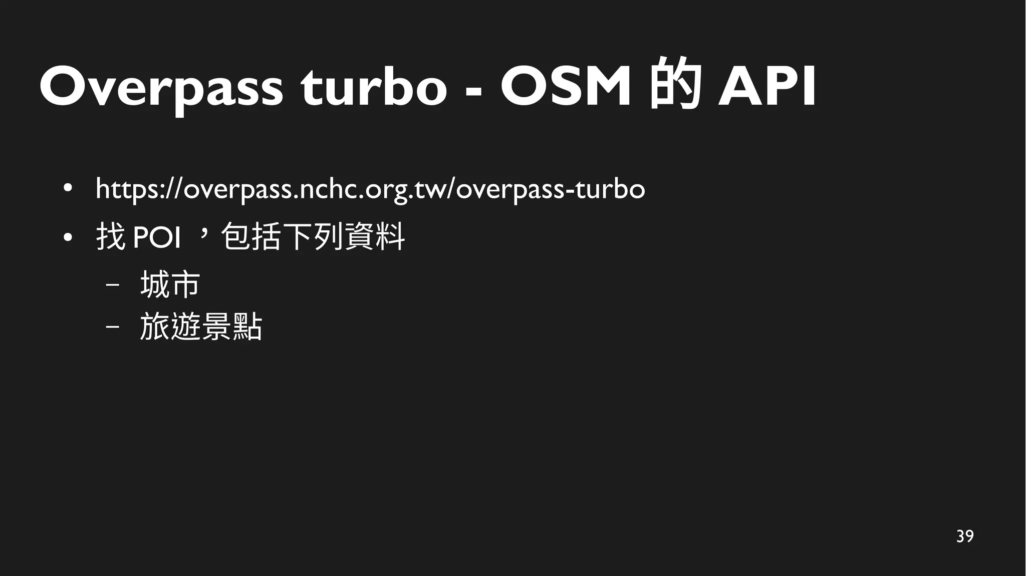 39
Overpass turbo - OSM 的 API
● https://overpass.nchc.org.tw/overpass-turbo
● 找 POI ，包括下列資料
– 城市
– 旅遊景點
 