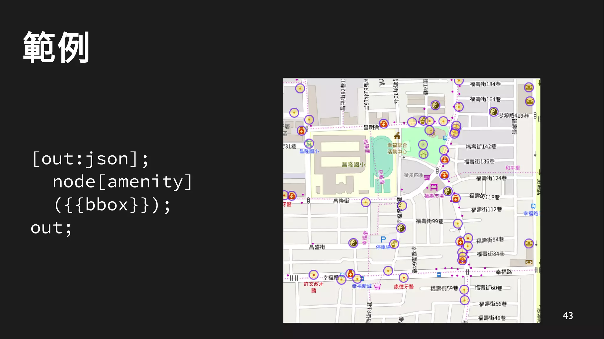 43
範例
[out:json];
node[amenity]
({{bbox}});
out;
 