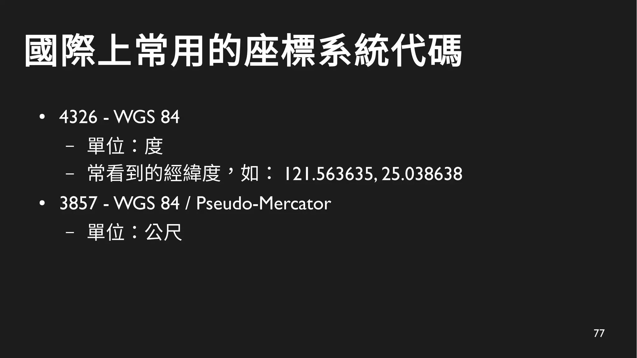 77
國際上常用的座標系統代碼
● 4326 - WGS 84
– 單位：度
– 常看到的經緯度，如： 121.563635, 25.038638
● 3857 - WGS 84 / Pseudo-Mercator
– 單位：公尺
 