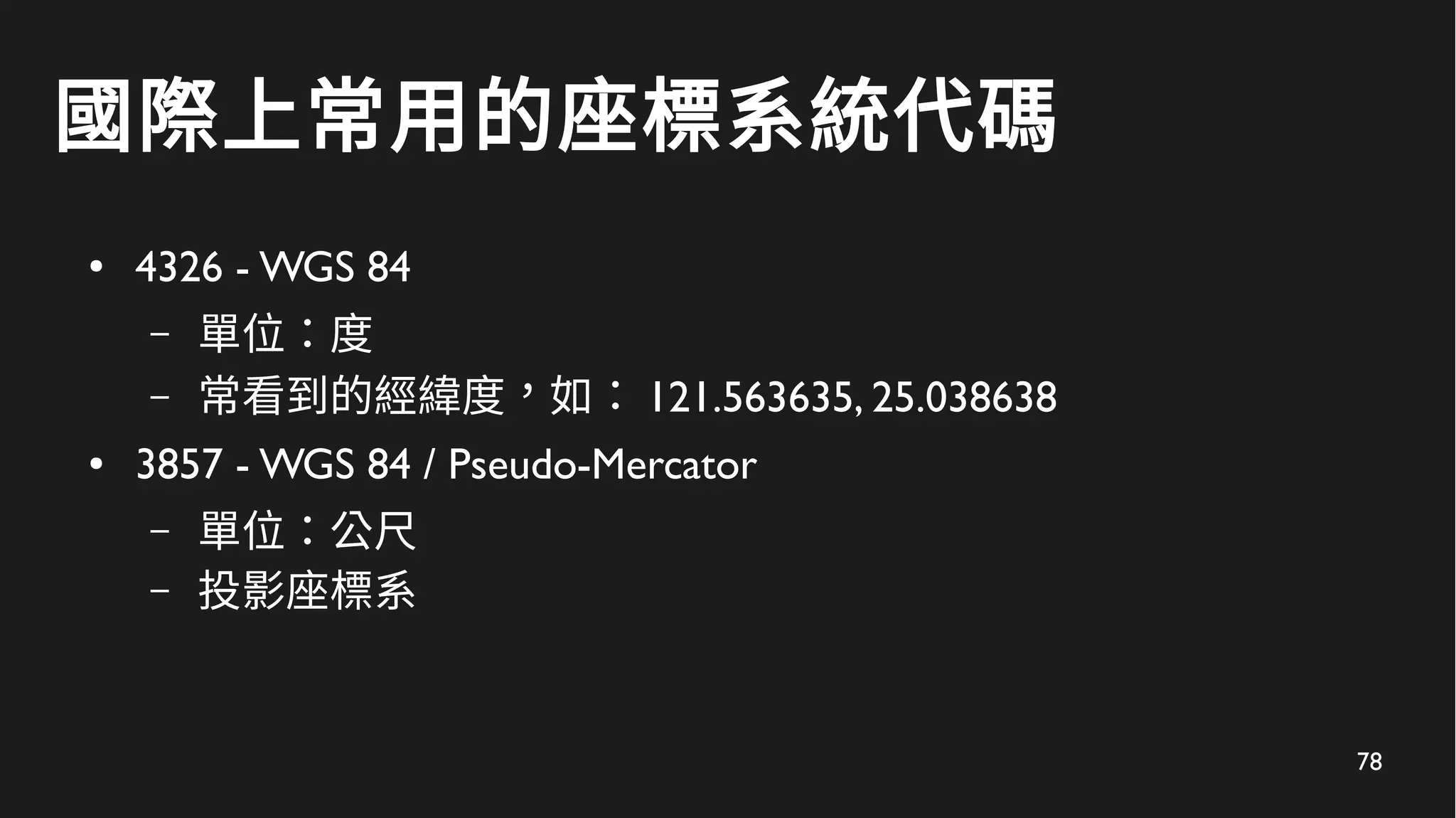 78
國際上常用的座標系統代碼
● 4326 - WGS 84
– 單位：度
– 常看到的經緯度，如： 121.563635, 25.038638
● 3857 - WGS 84 / Pseudo-Mercator
– 單位：公尺
– 投影座標系
 
