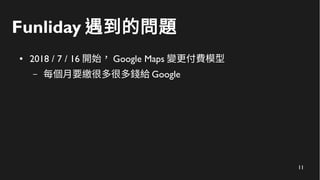 12
Funliday 遇到的問題
● 2018 / 7 / 16 開始， Google Maps 變更付費模型
– 每個月要繳很多很多錢給 Google
– 不出三個月就倒閉了
 