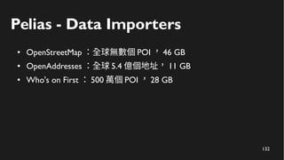 133
Pelias - Data Importers
● OpenStreetMap ：全球無數個 POI ， 46 GB
● OpenAddresses ：全球 5.4 億個地址， 11 GB
● Who's on First ： 500 ...