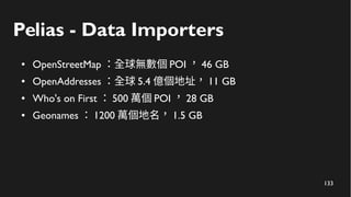 134
Pelias - Data Importers
● OpenStreetMap ：全球無數個 POI ， 46 GB
● OpenAddresses ：全球 5.4 億個地址， 11 GB
● Who's on First ： 500 ...