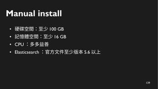 140
Manual install
● 硬碟空間：至少 100 GB
● 記憶體空間：至少 16 GB
● CPU ：多多益善
● Elasticsearch ：官方文件至少版本 5.6 以上
別浪費時間手動安裝
 