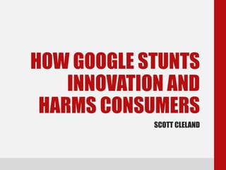 HOW GOOGLE STUNTS
INNOVATION AND
HARMS CONSUMERS
SCOTT CLELAND
 