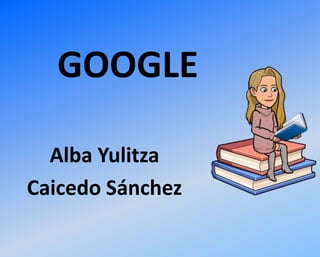 GOOGLE
Alba Yulitza
Caicedo Sánchez
 