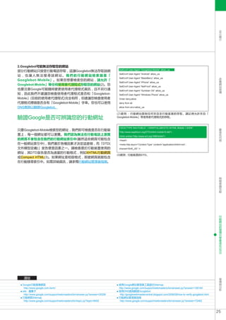 SEO
                                                                                                                                                              簡
                                                                                                                                                              介




2.Googlebot可能無法存取您的網站
                                                                          SetEnvIf User-Agent “Googlebot-Mobile” allow_ua
部分行動網站只接受行動電話存取，這讓Googlebot無法存取該網
                                                                          SetEnvIf User-Agent “Android” allow_ua
站，也讓人無法搜尋該網站。我們的行動網站檢索器是「                                                                                                                                     改
                                                                          SetEnvIf User-Agent “BlackBerry” allow_ua
Googlebot-Mobile」。如果您想要檢索您的網站，請允許「                                                                                                                            善
                                                                          SetEnvIf User-Agent “iPhone” allow_ua                                               網
Googlebot-Mobile」等任何使用者代理程式存取您的網站(2)。您                                    SetEnvIf User-Agent “NetFront” allow_ua
                                                                                                                                                              站
                                                                                                                                                              架
也要注意Google可能隨時變更使用者代理程式資訊，且不另行通                                           SetEnvIf User-Agent “Symbian OS” allow_ua                                           構
知，因此我們不建議您檢查使用者代理程式是否和「Googlebot-                                         SetEnvIf User-Agent “Windows Phone” allow_ua
Mobile」(目前的使用者代理程式)完全相符，但建議您檢查使用者                                         Order deny,allow
代理程式標頭是否含有「Googlebot-Mobile」字串。您也可以使用                                     deny from all
DNS查詢以驗證Googlebot。                                                        allow from env=allow_ua

                                                                         (2)範例 : 行動網站限制任何來自非行動裝置的存取。請記得允許來自「
驗證Google是否可辨識您的行動網址                                                      Googlebot-Mobile」等使用者代理程式的存取。



                                                                          !DOCTYPE html PUBLIC “-//WAPFOLUM//DTD XHTML Mobile 1.0//EN”                       最
只要Googlebot-Mobile檢索您的網址，我們即可檢查是否在行動裝                                                                                                                         佳
                                                                          “http://www.wapfolum.org/DTD/xhtml-mobile10.dtd”                                   化
置上，每一個網址都可以瀏覽。我們認為無法在行動電話上瀏覽                                              html xmlns=”http://www.w3.org/1999/xhtml”                                         內
的網頁不會包含在我們的行動網站索引中(雖然這些網頁可能包含                                                                                                                                 容
                                                                          head
在一般網站索引中)，我們基於各種因素才決定這麼做，而「DTD(                                           meta http-equiv=”Content-Type” content=”application/xhtml+xml ;
文件類型定義)」宣告便是因素之一。請檢查易於行動裝置使用的                                             charset=Shift_JIS” /
網址，其DTD宣告是否為適當的行動格式，例如XHTML行動網頁
                                                                         (3)範例 : 行動裝置的DTD。
或Compact HTML(3)。如果網址是相容格式，那麼網頁就能包含
在行動搜尋索引中。如需詳細資訊，請參閱行動網站管理員指南。



                                                                                                                                                              與
                                                                                                                                                              檢
                                                                                                                                                              索
                                                                                                                                                              器
                                                                                                                                                              互
                                                                                                                                                              動




                                                                                                                                                              行
                                                                                                                                                              動
                                                                                                                                                              網
                                                                                                                                                              站
                                                                                                                                                              的
                                                                                                                                                              搜
                                                                                                                                                              尋
                                                                                                                                                              引
                                                                                                                                                              擎
                                                                                                                                                              最
                                                                                                                                                              佳
                                                                                                                                                              化
                                                                                                                                                            (SEO)




   連結                                                                                                                                                         宣
                                                                                                                                                              傳
                                                                                                                                                              與
  Google行動搜尋網頁                                                           使用Google網站管理員工具提交Sitemap                                                             分
   http://www.google.com.tw/m/                                           http://www.google.com/support/webmasters/bin/answer.py?answer=156184                 析
  site : 運算子                                                             使用DNS查詢驗證Googlebot
   http://www.google.com/support/webmasters/bin/answer.py?answer=35256   http://googlewebmastercentral.blogspot.com/2006/09/how-to-verify-googlebot.html
  行動網頁Sitemap                                                            行動網站管理員指南
   http://www.google.com/support/webmasters/bin/topic.py?topic=8493       http://www.google.com/support/webmasters/bin/answer.py?answer=72462



                                                                                                                                                           25
 