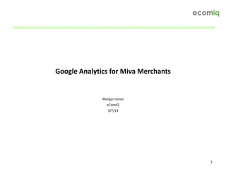 1
Google Analytics for Miva Merchants
Morgan Jones
eComIQ
3/7/14
 