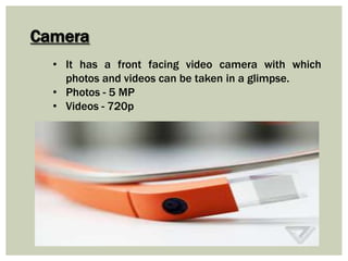 Camera
• It has a front facing video camera with which
photos and videos can be taken in a glimpse.
• Photos - 5 MP
• Videos - 720p
 