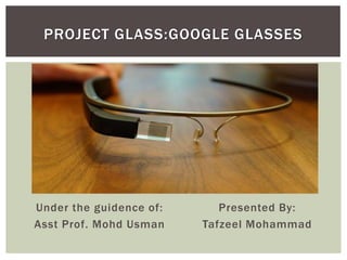 Under the guidence of:
Asst Prof. Mohd Usman
Presented By:
Tafzeel Mohammad
PROJECT GLASS:GOOGLE GLASSES
 