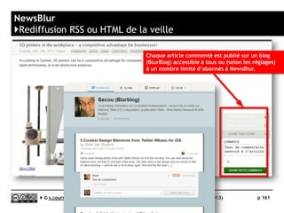 Feedspot
}Principaux défauts et qualités - Qualités
 Compatibilité avec les navigateurs
► Tous les navigateurs sont acceptés
 Productivité
► Large choix de raccourcis clavier
 Rediffusion d'article vers des services "Web 2.0"
► 26 services de partage dont Twitter, Facebook, Google+, Linkedin, Diigo, Readability,
Pocket, Instapaper
► Partage automatisé des articles « shared » ou « Favorites » envisageable vers Facebook,
Twitter, Pocket, Readability, Pocket, Buffer, Evernote
► Partage « social » auprès de ses abonnés.
 Partages entre abonnés
► Partages publics ou privés entre abonnés.
 Recherche
► Recherche en texte intégral
 Rediffusion RSS ou HTML
► Dans la version payante, tous les dossiers ou tags génèrent un fil RSS « sortants »
 Taguage
► Principe identique à Google Reader, avec autocomplétion, mais sans raccourci-clavier.
 Commentaires
► Possibilité de commenter les articles partagés, sur Facebook
 Archivage
► Tous les items sont préservés lorsque l’on clique sur un fil. La vue par dossier ne laisse
apparaître que les 31 derniers jours
 Accès mobile
► Pas (encore ?) de Mobile App (mais très bonne Web App)
Serge Courrier ►► 2014 ►► 161
 