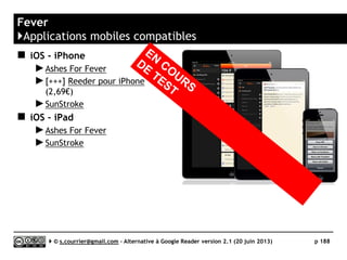 G2Reader
}Recherche
 Moteur de recherche en
texte intégral
 Syntaxe non documentée
mais…
►AND implicite
(une espace entre des
mots signifie « ET »)
►OR remplacé par le
caractère « | » (pipe)
►NOT remplacé par « - »
Serge Courrier ►► 2014 ►► 188
csa|xperia
 