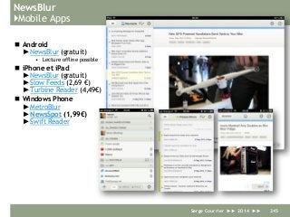 NewsBlur
}Mobile Apps
 Android
► NewsBlur (gratuit)
• Lecture offline possible
 iPhone et iPad
► NewsBlur (gratuit)
► Slow Feeds (2,69 €)
► Turbine Reader (4,49€)
 Windows Phone
► MetroBlur
► NewsSpot (1,99€)
► Swift Reader
Serge Courrier ►► 2014 ►► 245
 