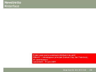 Newstretto
}Interface
Serge Courrier ►► 2014 ►► 248
Projet open source américain (GitHub) très actif
Effectif : 1 développeur principal (Samuel Clay, San Francisco),
45 contributeurs
Lancement : 15 juin 2009
 