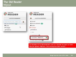 The Old Reader
}Ajout
Serge Courrier ►► 2014 ►► 265
Le transfert d’un abonnement vers un dossier ne peut se faire
que par glisser déposer. Une entreprise bien lourde !
 