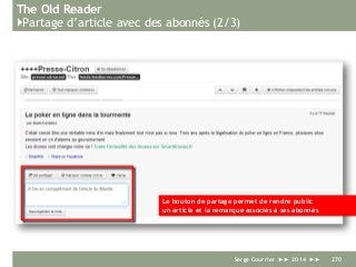 The Old Reader
}Partage d’article avec des abonnés (2/3)
Serge Courrier ►► 2014 ►► 270
Le bouton de partage permet de rendre public
un article et la remarque associés à ses abonnés
 