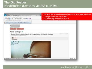 The Old Reader
}Rediffusion d'articles via RSS ou HTML
Serge Courrier ►► 2014 ►► 272
- Les articles partagés apparaissent sur une page publique
- La page dispose d’un fil RSS
- Les notes figurent sous le titre
 