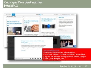 Ceux que l’on peut oublier
}MultiPLX
Serge Courrier ►► 2014 ►► 287
www.multiplx.com
Interface originale mais très fatigante
en lecture rapide. La toute nouvelle version bêta
propose des dossiers et tags publics comme Google
Reader, des Widgets, etc.
 