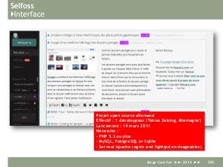 Selfoss
}Interface
Serge Courrier ►► 2014 ►► 305
Projet open source allemand
Effectif : 1 développeur (Tobias Zeising, Allemagne)
Lancement : 19 mars 2011
Nécessite :
- PHP 5.3 ou plus
- MySQL, PostgreSQL or Sqlite
- Serveur Apache (ngnix and lighttpd envisageables)
 