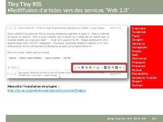 Tiny Tiny RSS
}Rediffusion d'articles vers des services "Web 2.0"
Serge Courrier ►► 2014 ►► 321
Evernote
Facebook
Flattr
Google+
Identi.ca
Instapaper
Kindle
Mail
Owncloud
Pinboard
Pinterest
Pocket
Readability
Semantic Scuttle
Shaarli
TwitterNécessite l’installation de plugins :
http://tt-rss.org/redmine/projects/tt-rss/wiki/Plugins
 