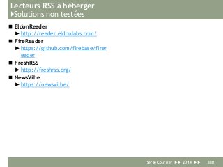 Lecteurs RSS à héberger
}Solutions non testées
 EldonReader
►http://reader.eldonlabs.com/
 FireReader
►https://github.com/firebase/firer
eader
 FreshRSS
►http://freshrss.org/
 NewsVibe
►https://newsvi.be/
Serge Courrier ►► 2014 ►► 330
 
