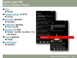 Mobile Apps RSS
}Pour Windows Phone
 Flux
►Feedly
 Nextgen Reader (2,49 €)
►Feedly
 Metroblur (gratuit)
►NewsBlur
 FastReader (gratuit)
►Tiny Tiny RSS
 NewsSpot (1,99€)
►Feedly, FeedHQ, NewsBlur, The
Old Reader
 Phonly (gratuit)
►Feedly
 Swift Reader
►NewsBlur
Serge Courrier ►► 2014 ►► 335
Metroblur
 